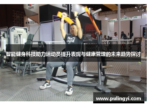 智能健身科技助力运动员提升表现与健康管理的未来趋势探讨 智能健身科技助力运动员提升表现与健康管理的未来趋势探讨