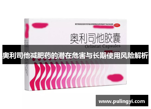 奥利司他减肥药的潜在危害与长期使用风险解析 奥利司他减肥药的潜在危害与长期使用风险解析