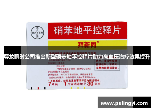 尊龙凯时公司推出新型硝苯地平控释片助力高血压治疗效果提升 尊龙凯时公司推出新型硝苯地平控释片助力高血压治疗效果提升