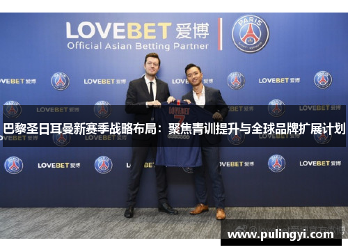 巴黎圣日耳曼新赛季战略布局:聚焦青训提升与全球品牌扩展计划 巴黎圣日耳曼新赛季战略布局:聚焦青训提升与全球品牌扩展计划