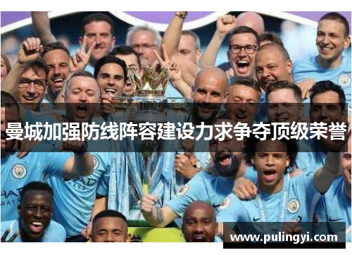 曼城加强防线阵容建设力求争夺顶级荣誉