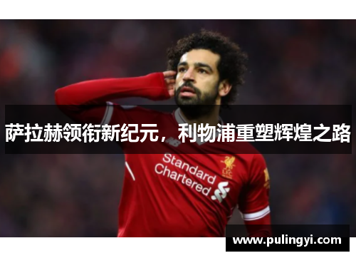 萨拉赫领衔新纪元，利物浦重塑辉煌之路