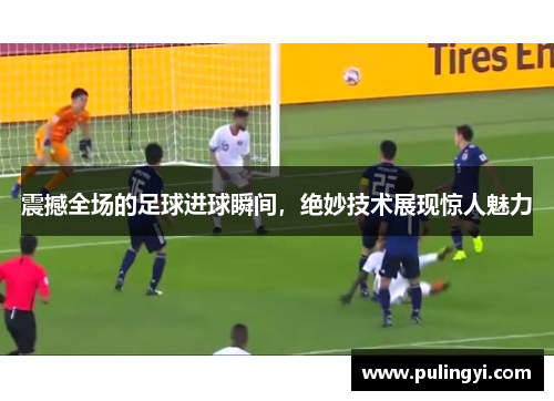 震撼全场的足球进球瞬间，绝妙技术展现惊人魅力